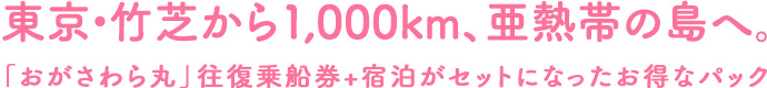 東京・竹芝から1,000km、亜熱帯の島へ。 「おがさわら丸」往復乗船券+宿泊がセットになったお得なパック